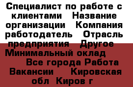 Специалист по работе с клиентами › Название организации ­ Компания-работодатель › Отрасль предприятия ­ Другое › Минимальный оклад ­ 18 000 - Все города Работа » Вакансии   . Кировская обл.,Киров г.